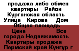 продажа либо обмен квартиры › Район ­ Курганская область › Улица ­ Кирова  › Дом ­ 17 › Общая площадь ­ 64 › Цена ­ 2 000 000 - Все города Недвижимость » Квартиры продажа   . Пермский край,Кунгур г.